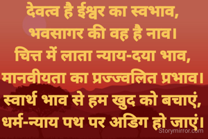 देवत्व है ईश्वर का स्वभाव,
भवसागर की वह है नाव।
चित्त में लाता न्याय-दया भाव,
मानवीयता का प्रज्ज्वलित प्रभाव।
स्वार्थ भाव से हम खुद को बचाएं,
धर्म-न्याय पथ पर अडिग हो जाएं।
