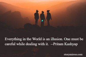 Everything in the World is an illusion. One must be careful while dealing with it.  --Pritam Kashyap