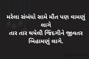 મરેલા સંબંધો સામે મૌત પણ વામણું લાગે
તાર તાર થયેલી જિંદગીને જીવતર બિહામણું લાગે.
