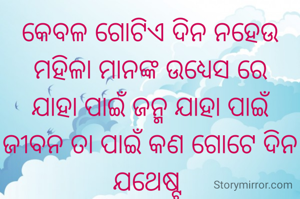 କେବଳ ଗୋଟିଏ ଦିନ ନହେଉ ମହିଳା ମାନଙ୍କ ଉଧ୍ୟେସ ରେ
ଯାହା ପାଇଁ ଜନ୍ମ ଯାହା ପାଇଁ ଜୀବନ ତା ପାଇଁ କଣ ଗୋଟେ ଦିନ ଯଥେଷ୍ଟ 