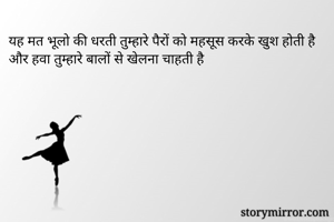 यह मत भूलो की धरती तुम्हारे पैरों को महसूस करके खुश होती है और हवा तुम्हारे बालों से खेलना चाहती है 