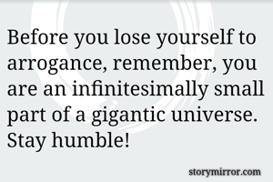 Before you lose yourself to arrogance, remember, you are an infinitesimally small part of a gigantic universe. Stay humble!