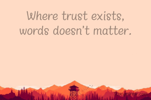 Where trust exists,
words doesn't matter.