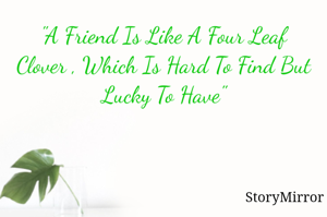 "A Friend Is Like A Four Leaf Clover , Which Is Hard To Find But Lucky To Have"