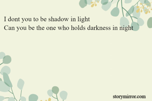 I dont you to be shadow in light
Can you be the one who holds darkness in night