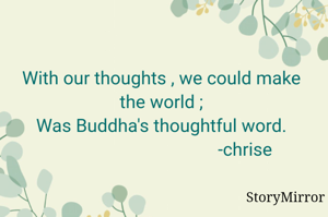 With our thoughts we could make the world ;
Was Buddha's thoughtful word.