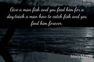 Give a man fish and you feed him for a day;teach a man how to catch fish and you feed him forever.