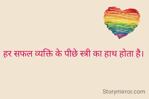 हर सफल व्यक्ति के पीछे स्त्री का हाथ होता है। 