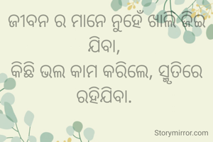 ଜୀବନ ର ମାନେ ନୁହେଁ ଖାଲି ଜିଇ ଯିବା, 
କିଛି ଭଲ କାମ କରିଲେ, ସ୍ମୃତିରେ ରହିଯିବା. 