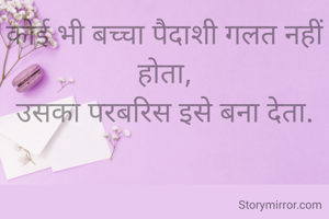 कोई भी बच्चा पैदाशी गलत नहीं होता,
उसका परबरिस इसे बना देता.