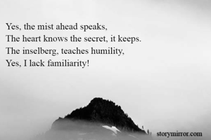 Yes, the mist ahead speaks,
The heart knows the secret, it keeps.
The inselberg, teaches humility,
Yes, I lack familiarity!