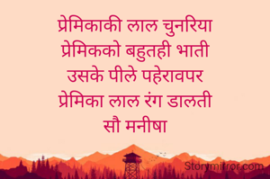 प्रेमिकाकी लाल चुनरिया
प्रेमिकको बहुतही भाती
उसके पीले पहेरावपर
प्रेमिका लाल रंग डालती
सौ मनीषा