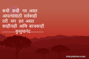 कधी   कधी   नव  असत
आपल्यासाठी  सर्वकाही 
तरी   मग   हव  असत
काहीनाही  आणि  बरचकाही
----------कुसुमानंद----------