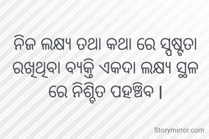 ନିଜ ଲକ୍ଷ୍ୟ ତଥା କଥା ରେ ସ୍ପଷ୍ଟତା ରଖିଥିବା ବ୍ୟକ୍ତି ଏକଦା ଲକ୍ଷ୍ୟ ସ୍ଥଳ ରେ ନିଶ୍ଚିତ ପହଞ୍ଚିବ l