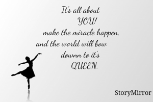            It's all about
                 YOU!
make the miracle happen,
    and the world will bow 
           downn to it's
               QUEEN.
