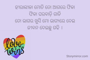 ହୀରାଲୀଳା ମୋତି ତୋ ଆଗରେ ଫିକା
ଫିକା ଘରବାଡ଼ି ଗାଡି
ତୋ ଭାଗର ଖୁସି ମୋ ଭାଗ୍ୟରେ ଦେଇ
ଜୀବନ ଦେଇଛୁ ଗଢି ।
