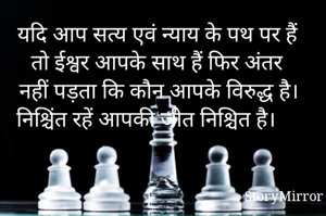 यदि आप सत्य एवं न्याय के पथ पर हैं तो ईश्वर आपके साथ हैं फिर अंतर नहीं पड़ता कि कौन आपके विरुद्ध है। निश्चिंत रहें आपकी जीत निश्चित है। 