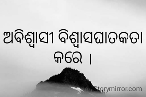 ଅବିଶ୍ବାସୀ ବିଶ୍ୱାସଘାତକତା କରେ ।