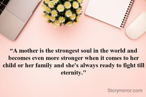 “A mother is the strongest soul in the world and becomes even more stronger when it comes to her child or her family and she's always ready to fight till eternity."