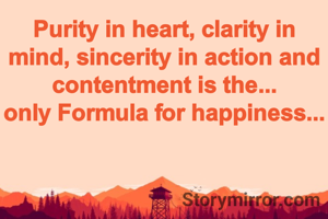 Purity in heart, clarity in mind, sincerity in action and contentment is the...
only Formula for happiness...