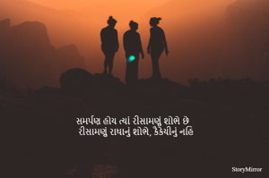 સમર્પણ હોય ત્યાં રીસામણું શોભે છે 
રીસામણું રાધાનું શોભે, કૈકેયીનું નહિ 