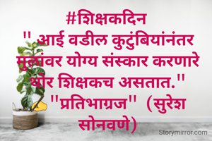 #शिक्षकदिन 
" आई वडील कुटुंबियांनंतर मुलांवर योग्य संस्कार करणारे थोर शिक्षकच असतात."
✍"प्रतिभाग्रज"  (सुरेश सोनवणे)
