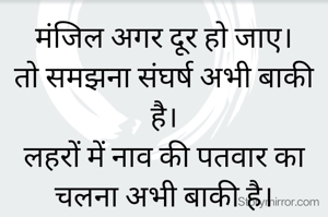 मंजिल अगर दूर हो जाए।
तो समझना संघर्ष अभी बाकी है।
लहरों में नाव की पतवार का चलना अभी बाकी है।
