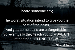 I heard someone say;

The worst situation intend to give you the best of the pains,
And yes, some pains are unforgettable,
So, eventually they teach you to MOVE ON rather than LETTING IT GO!!
