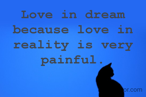 Love in dream because love in reality is very painful.