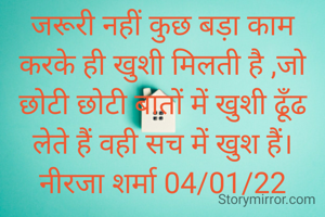 जरूरी नहीं कुछ बड़ा काम करके ही खुशी मिलती है ,जो छोटी छोटी बातों में खुशी ढूँढ लेते हैं वही सच में खुश हैं।
नीरजा शर्मा 04/01/22