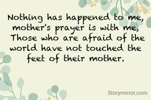 Nothing has happened to me, mother's prayer is with me,
 Those who are afraid of the world have not touched the feet of their mother.