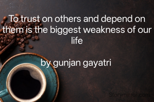 To trust on others and depend on them is the biggest weakness of our life

by gunjan gayatri 