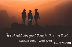 "We should give good thought that  we'll get succuss esay   and soon "