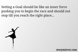 Setting a Goal should be like an inner force pushing you to begin the race and should not stop till you reach the right place...