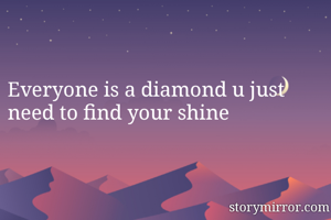 Everyone is a diamond u just need to find your shine