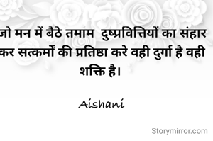 जो मन में बैठे तमाम  दुष्प्रवित्तियों का संहार कर सत्कर्मों की प्रतिष्ठा करे वही दुर्गा है वही शक्ति है। 

Aishani