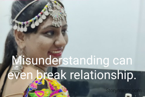 Misunderstanding can even break relationship.