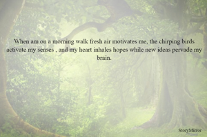 When am on a morning walk fresh air motivates me, the chirping birds activate my senses , and my heart inhales hopes while new ideas pervade my brain.
