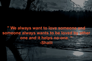 " We always want to love someone and someone always wants to be loved by other one and it helps no-one. "
-Shaili