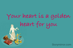 Your heart is a golden heart for you