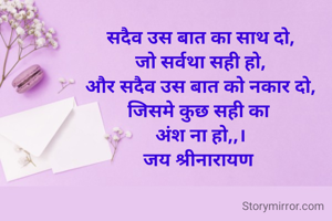 सदैव उस बात का साथ दो,
जो सर्वथा सही हो,
और सदैव उस बात को नकार दो,
जिसमे कुछ सही का 
अंश ना हो,,।
जय श्रीनारायण 