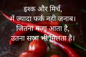 इश्क और मिर्च,
में ज्यादा फर्क नही जनाब।
जितना मज़ा आता है,
उतना सज़ा भी मिलता है।