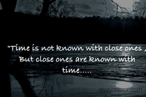 "Time is not known with close ones ,
But close ones are known with time.....
