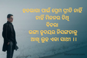 ହତଭାଗା ପାଇଁ ପ୍ରେମ ପ୍ରୀତି ନାହିଁ
ନାହିଁ ମିଳନର ତିଥି
ବିଚରା
 ଭଙ୍ଗା ହୃଦୟର ନିସଙ୍ଗତାକୁ
  ଆଖି ଲୁହ ଏକା ସାଥୀ ।।