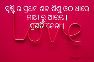 ସୃଷ୍ଟି ର ପ୍ରଥମ ଶବ୍ଦ ଶିଶୁ ଓଠ ଧାରେ ମାଆ ରୁ ଆରମ୍ଭ l
ପ୍ରଣତି ଜେନା l