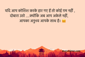 यदि आप कोशिश करके हार गए हैं तो कोई ग़म नहीं ,
दोबारा उठो ....क्योंकि अब आप अकेले नहीं, 
आपका अनुभव आपके साथ है। 🤗