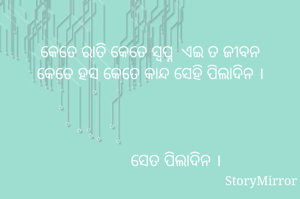 
କେତେ ରାତି କେତେ ସ୍ବପ୍ନ  ଏଇ ତ ଜୀବନ
କେତେ ହସ କେତେ କାନ୍ଦ ସେହି ପିଲାଦିନ ।
              


            ସେତ ପିଲାଦିନ ।

