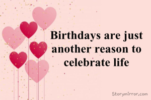 Birthdays are just another reason to celebrate life