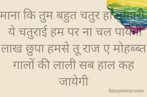 माना कि तुम बहुत चतुर हो तुम्हारी 
 ये चतुराई हम पर ना चल पायेगी
लाख छुपा हमसे तू राज ए मोहब्ब्त
गालों की लाली सब हाल कह जायेगी