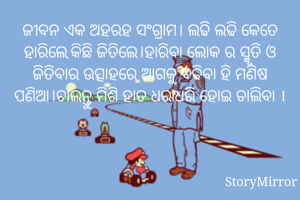 ଜୀବନ ଏକ ଅହରହ ସଂଗ୍ରାମ। ଲଢି ଲଢି କେତେ ହାରିଲେ,କିଛି ଜିତିଲେ।ହାରିବା ଲୋକ ର ସ୍ମୃତି ଓ ଜିତିବାର ଉତ୍ସାହରେ ଆଗକୁ ବଢିବା ହି ମଣିଷ ପଣିଆ।ଚାଲନ୍ତୁ ମିଶି ହାତ ଧରାଧରି ହୋଇ ଚାଲିବା ।